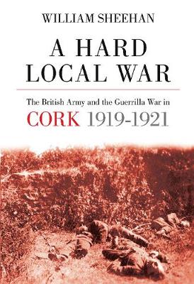 Hard Local War: The British Army and the Guerrilla War in Cork 1919-1921
