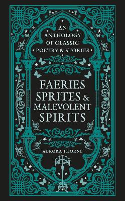 Faeries, Sprites & Malevolent Spirits: An anthology of classic poetry & stories