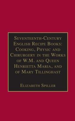 Seventeenth-Century English Recipe Books: Cooking, Physic and Chirurgery in  the Works of W.M. and Queen Henrietta Maria, and of Mary Tillinghast: Essential Works for the Study of Early Modern Women: Series III, Part Three,  Volume 4