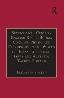 Seventeenth-Century English Recipe Books: Cooking, Physic and Chirurgery in  the Works of Elizabeth Talbot Grey and Aletheia Talbot Howard: Essential Works for the Study of Early Modern Women: Series III, Part Three,  Volume 3
