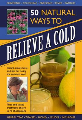 50 Natural Ways to Relieve a Cold: Instant, Simple Hints and Tips to Curing the Common Cold