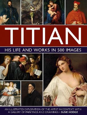 Titian: His Life and Works in 500 Images: An illustrated exploration of the artist and his context, with a gallery of  his paintings and drawings
