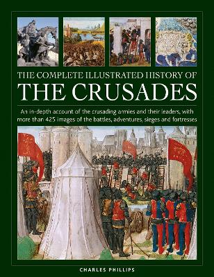 Crusades, The Complete Illustrated History of: An in-depth account of the crusading armies and their leaders, with more  than 425 images of the battles, adventures, sieges and fortresses