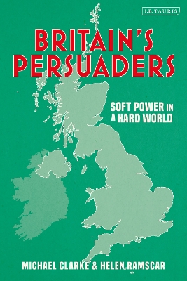 Britain''s Persuaders: Soft Power in a Hard World