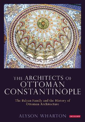 Architects of Ottoman Constantinople: The Balyan Family and the History of Ottoman Architecture