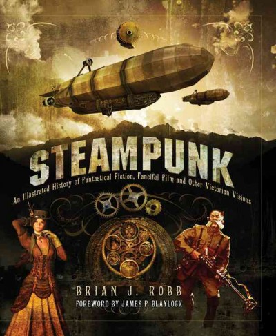 Steampunk: An Illustrated History of Fantastical Fiction, Fanciful Film and Other   Victorian Visions