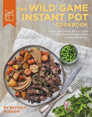 Wild Game Instant Pot Cookbook: Simple and Delicious Ways to Prepare Venison, Turkey, Pheasant, Duck and other Small Game