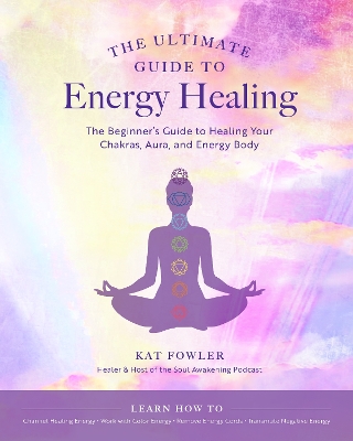 Ultimate Guide to Energy Healing: The Beginner's Guide to Healing Your Chakras, Aura, and Energy Body