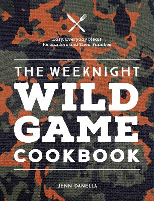 Weeknight Wild Game Cookbook: Easy, Everyday Meals for Hunters and Their Families