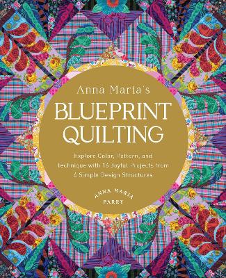 Anna Maria's Blueprint Quilting: Explore Color, Pattern, and Technique with 16 Joyful Projects from 4 Simple  Design Structures