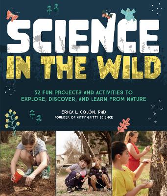 Science in the Wild: 52 Fun Projects and Activities to Explore, Discover, and Learn from Nature