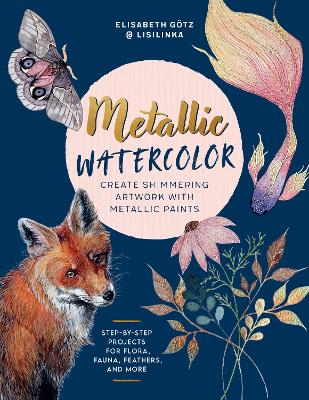Metallic Watercolor: Create Shimmering Artwork with Metallic Paints - Step-by-Step Projects for  Flora, Fauna, Feathers, and More