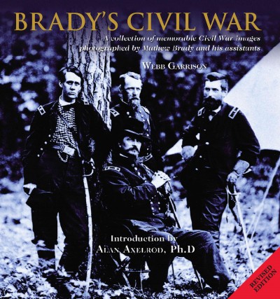 Brady's Civil War: A Collection of Memorable Civil War Images Photographed by Mathew Brady and  His Assistants Revised ed.