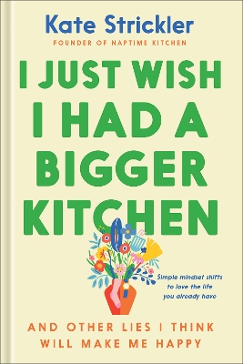 I Just Wish I Had a Bigger Kitchen: And Other Lies I Think Will Make Me Happy