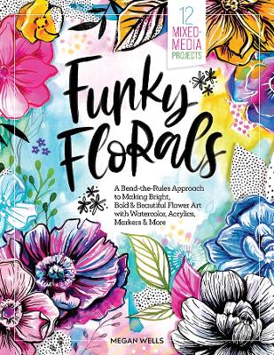 Funky Florals: A Bend-the-Rules Approach to Making Bright, Bold & Beautiful Flower Art with  Watercolor, Acrylics, Markers & More - 12 Mixed-Media Projects