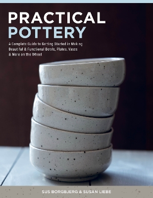 Practical Pottery: A Complete Guide to Getting Started in Making Beautiful & Functional Bowls,  Plates, Vases & More on the Wheel