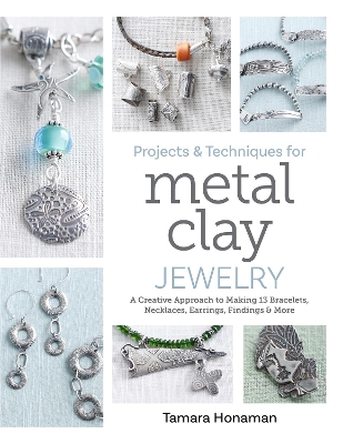Projects and Techniques for Metal Clay Jewelry: A Creative Approach to Making 13 Bracelets, Necklaces, Earrings, Findings  and More