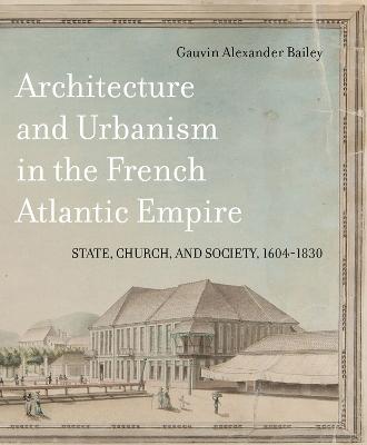 Architecture and Urbanism in the French Atlantic Empire: State, Church, and Society, 1604-1830, Volume 1