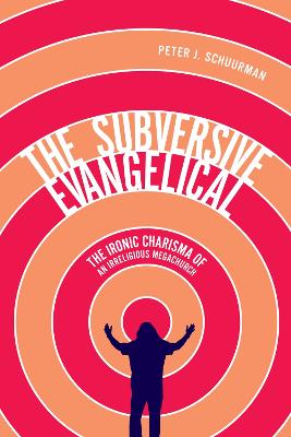 Subversive Evangelical: The Ironic Charisma of an Irreligious Megachurch, Volume 6