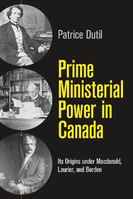 Prime Ministerial Power in Canada: Its Origins Under Macdonald, Laurier, and Borden