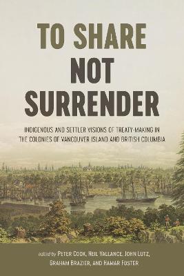 To Share, not Surrender: Indigenous and Settler Visions of Treaty Making in the Colonies of Vancouver  Island and British Columbia