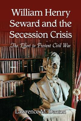 William Henry Seward and the Secession Crisis: The Effort to Prevent Civil War