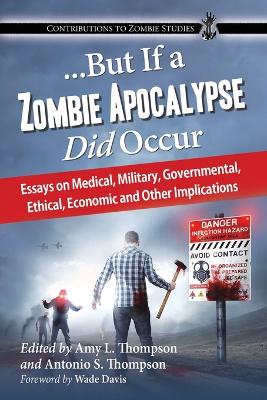 ...But If a Zombie Apocalypse Did Occur: Essays on Medical, Military, Governmental, Ethical, Economic and Other  Implications