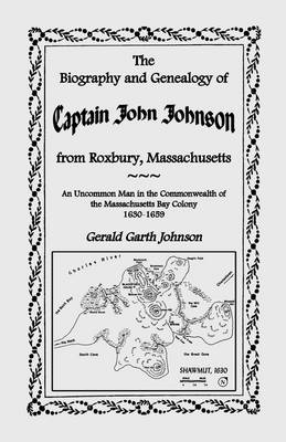 Biography and Genealogy of Captain John Johnson from Roxbury, Massachusetts: An Uncommon Man in the Commonwealth of the Massachusetts Bay Colony,