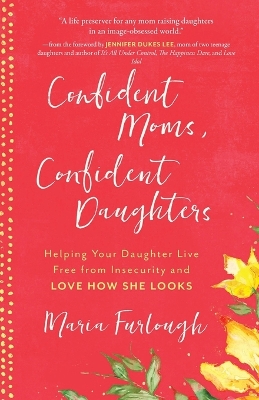 Confident Moms, Confident Daughters: Helping Your Daughter Live Free from Insecurity and Love How She Looks