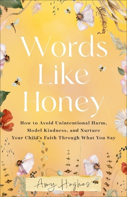 Words Like Honey: How to Avoid Unintentional Harm, Model Kindness, and Nurture Your Child's  Faith Through What You Say