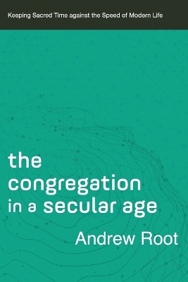 Congregation in a Secular Age (Ministry in a Secular Age Book #3): Keeping Sacred Time against the Speed of Modern Life