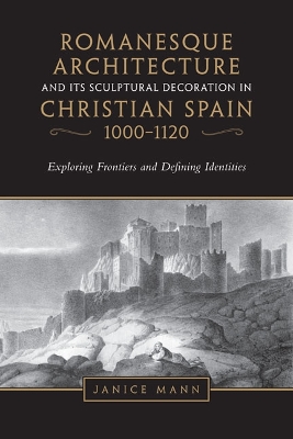 Romanesque Architecture and Its Sculptural Decoration in Christian Spain,  1000-1120: Exploring Frontiers and Defining Identities