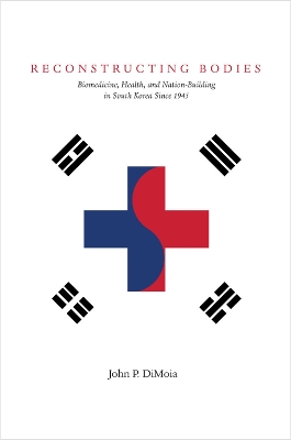 Reconstructing Bodies: Biomedicine, Health, and Nation-Building in South Korea Since 1945 New edition