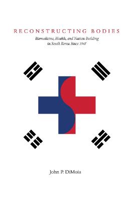 Reconstructing Bodies: Biomedicine, Health, and Nation-Building in South Korea Since 1945