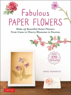 Fabulous Paper Flowers: Make 43 Beautiful Asian Flowers - From Irises to Cherry Blossoms to Peonies  (with 270 Tracing Templates)