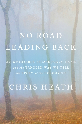No Road Leading Back: An Improbable Escape from the Nazis and the Tangled Way We Tell the Story of  theHolocaust