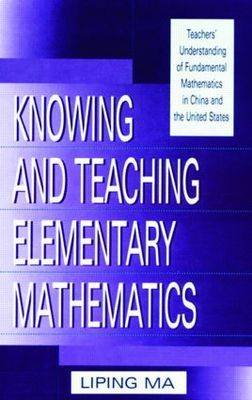 Knowing and Teaching Elementary Mathematics: Teachers' Understanding of Fundamental Mathematics in China and the United  States