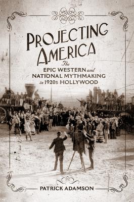 Projecting America Volume 3: The Epic Western and National Mythmaking in 1920s Hollywood