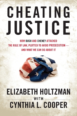 Cheating Justice: How Bush and Cheney Attacked the Rule of Law and Plotted to Avoid  Prosecution- and What We Can Do about It