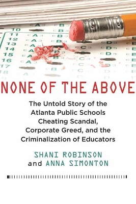 None of the Above: The Untold Story of the Atlanta Public Schools Cheating Scandal, Corporate  Greed , and the Criminalization of Educators