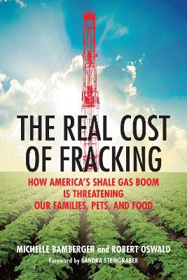 Real Cost of Fracking: How America's Shale Gas Boom Is Threatening Our Families, Pets, and Food