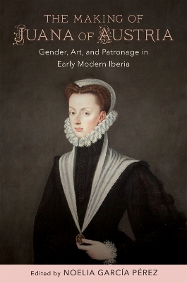 Making of Juana of Austria: Gender, Art, and Patronage in Early Modern Iberia