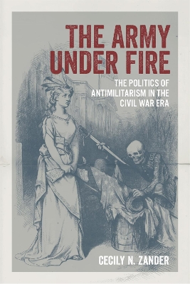 Army under Fire: The Politics of Antimilitarism in the Civil War Era
