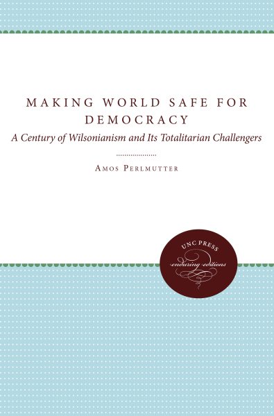 Making the World Safe for Democracy: A Century of Wilsonianism and Its Totalitarian Challengers New edition