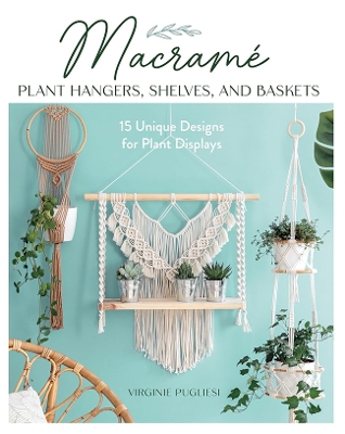 Macrame Plant Hangers, Shelves and Baskets: 15 Unique Designs for Plant Displays