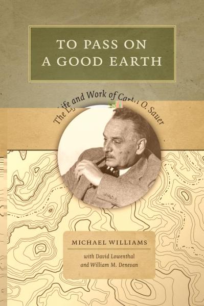 To Pass On a Good Earth: The Life and Work of Carl O. Sauer