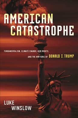 American Catastrophe: Fundamentalism, Climate Change, Gun Rights, and the Rhetoric of Donald J. Trump