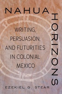 Nahua Horizons: Writing, Persuasion, and Futurities in Colonial Mexico