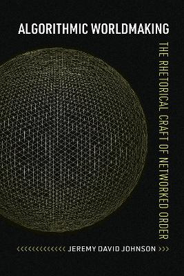 Algorithmic Worldmaking: The Rhetorical Craft of Networked Order