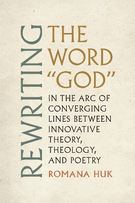 Rewriting the Word &quote;God&quote;: In the Arc of Converging Lines between Innovative Theory, Theology, and Poetry